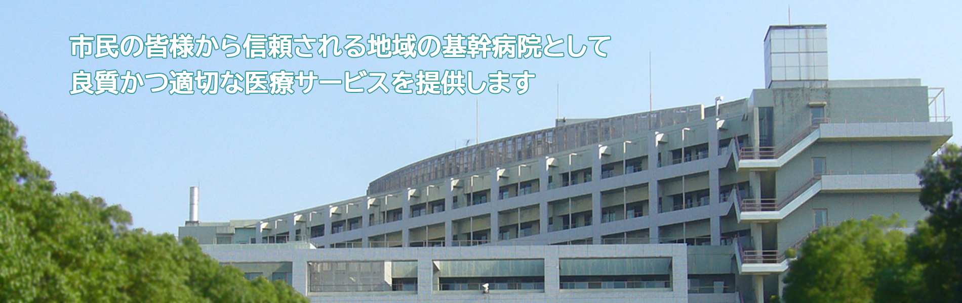 市民の皆様から信頼される地域の基幹病院として 良質かつ適切な医療サービスを提供します